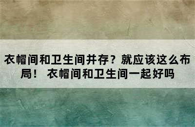 衣帽间和卫生间并存？就应该这么布局！ 衣帽间和卫生间一起好吗